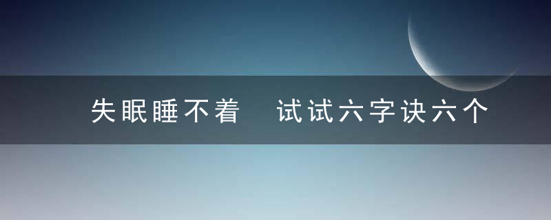 失眠睡不着 试试六字诀六个字简单易学效果好，失眠什么方法都试了还是睡不着